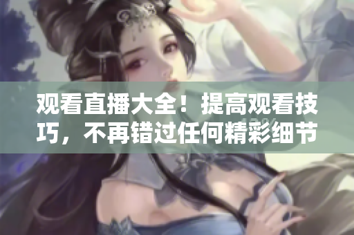 观看直播大全！提高观看技巧，不再错过任何精彩细节！