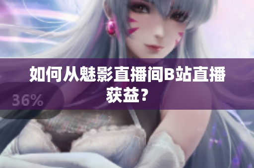 如何从魅影直播间B站直播获益？