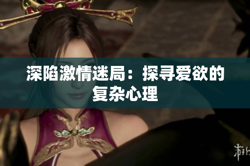 深陷激情迷局：探寻爱欲的复杂心理