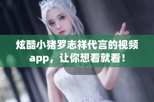 炫酷小猪罗志祥代言的视频app，让你想看就看！
