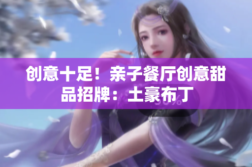 创意十足！亲子餐厅创意甜品招牌：土豪布丁