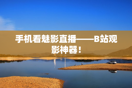 手机看魅影直播——B站观影神器！