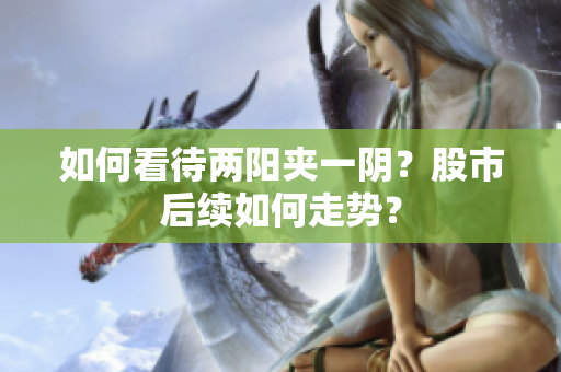 如何看待两阳夹一阴？股市后续如何走势？