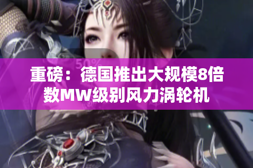 重磅：德国推出大规模8倍数MW级别风力涡轮机