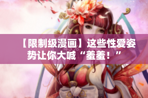 【限制级漫画】这些性爱姿势让你大喊“羞羞！”