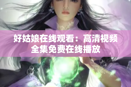 好姑娘在线观看：高清视频全集免费在线播放