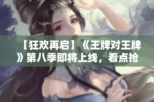 【狂欢再启】《王牌对王牌》第八季即将上线，看点抢先曝光！