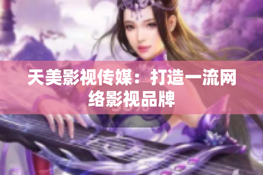 天美影视传媒：打造一流网络影视品牌