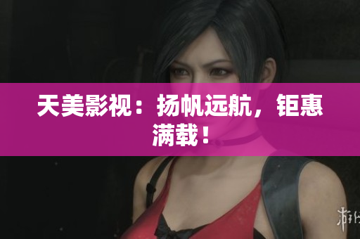 天美影视：扬帆远航，钜惠满载！