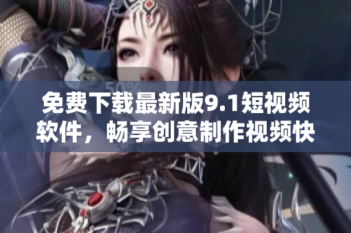 免费下载最新版9.1短视频软件，畅享创意制作视频快感！