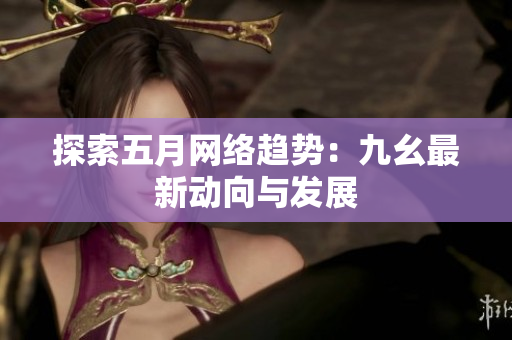 探索五月网络趋势：九幺最新动向与发展