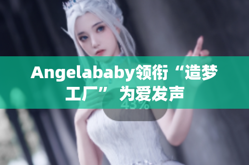 Angelababy领衔“造梦工厂” 为爱发声