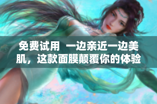 免费试用  一边亲近一边美肌，这款面膜颠覆你的体验！