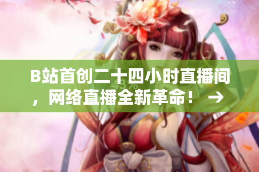 B站首创二十四小时直播间，网络直播全新革命！ → B站开创全新直播模式，引领网络直播革命！