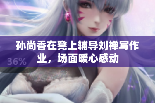 孙尚香在凳上辅导刘禅写作业，场面暖心感动