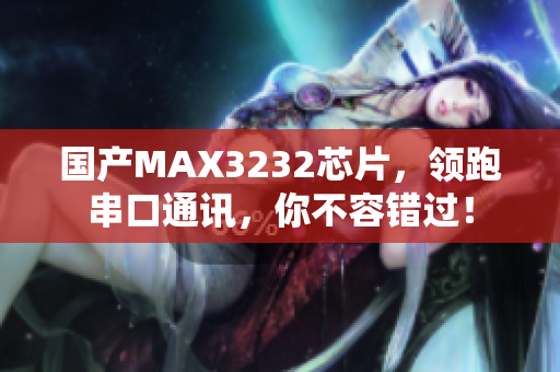 国产MAX3232芯片，领跑串口通讯，你不容错过！