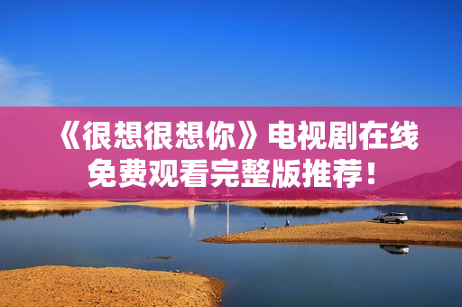 《很想很想你》电视剧在线免费观看完整版推荐！