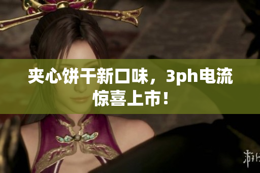 夹心饼干新口味，3ph电流惊喜上市！