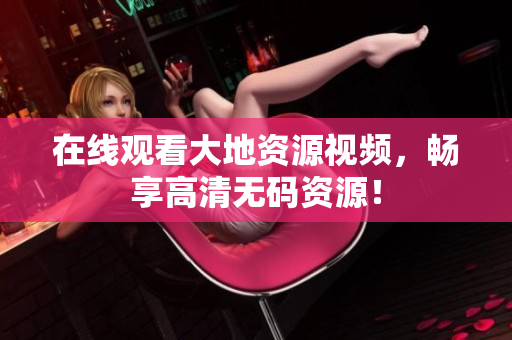 在线观看大地资源视频，畅享高清无码资源！