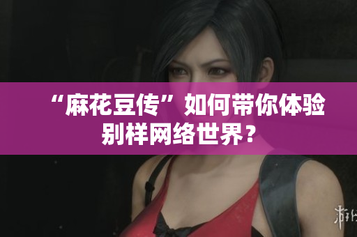 “麻花豆传”如何带你体验别样网络世界？