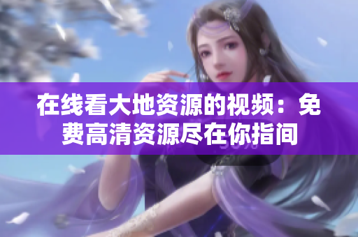 在线看大地资源的视频：免费高清资源尽在你指间