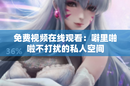免费视频在线观看：噼里啪啦不打扰的私人空间