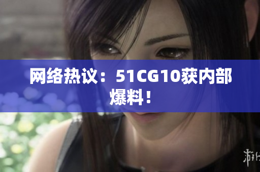 网络热议：51CG10获内部爆料！