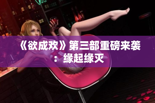 《欲成欢》第三部重磅来袭：缘起缘灭