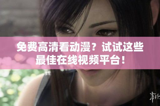 免费高清看动漫？试试这些最佳在线视频平台！