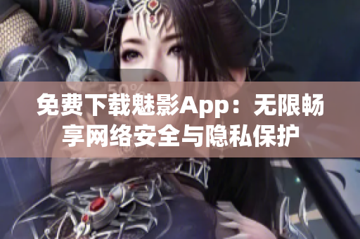 免费下载魅影App：无限畅享网络安全与隐私保护