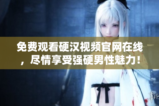 免费观看硬汉视频官网在线，尽情享受强硬男性魅力！