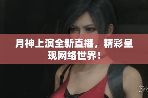 月神上演全新直播，精彩呈现网络世界！