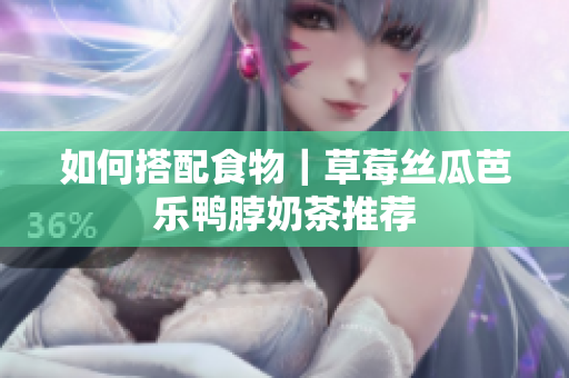 如何搭配食物｜草莓丝瓜芭乐鸭脖奶茶推荐