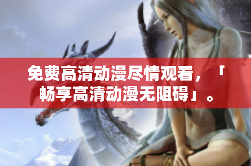 免费高清动漫尽情观看，「畅享高清动漫无阻碍」。