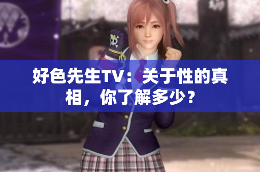 好色先生TV：关于性的真相，你了解多少？