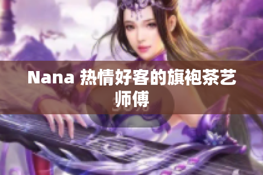Nana 热情好客的旗袍茶艺师傅