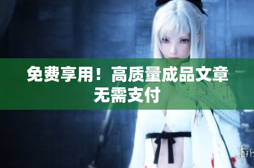 免费享用！高质量成品文章无需支付