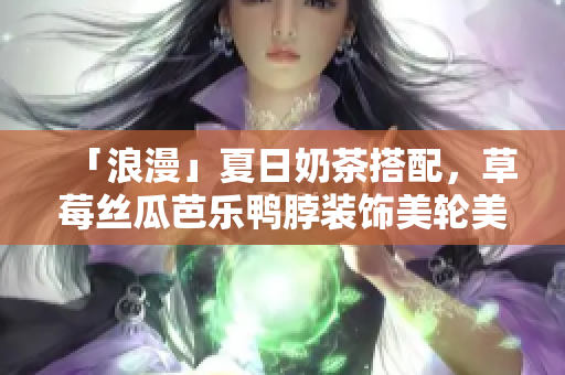 「浪漫」夏日奶茶搭配，草莓丝瓜芭乐鸭脖装饰美轮美奂