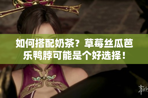 如何搭配奶茶？草莓丝瓜芭乐鸭脖可能是个好选择！