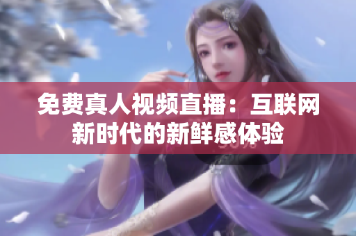 免费真人视频直播：互联网新时代的新鲜感体验