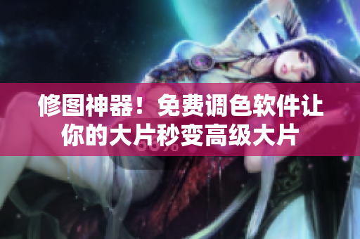 修图神器！免费调色软件让你的大片秒变高级大片