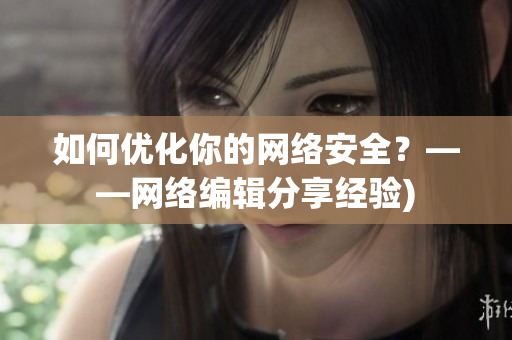 如何优化你的网络安全？——网络编辑分享经验)