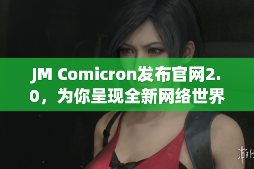 JM Comicron发布官网2.0，为你呈现全新网络世界