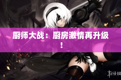 厨师大战：厨房激情再升级！
