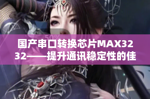 国产串口转换芯片MAX3232——提升通讯稳定性的佳选