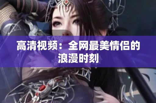高清视频：全网最美情侣的浪漫时刻