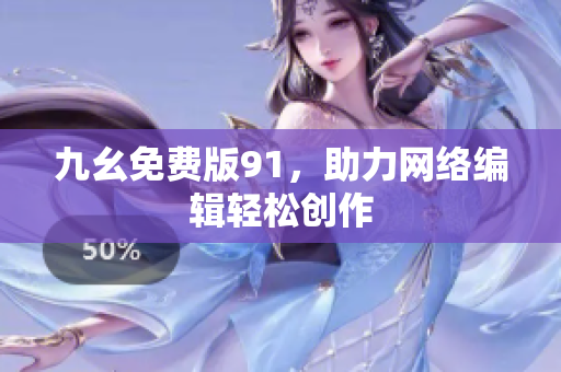 九幺免费版91，助力网络编辑轻松创作