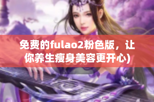 免费的fulao2粉色版，让你养生瘦身美容更开心)