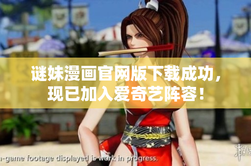 谜妹漫画官网版下载成功，现已加入爱奇艺阵容！