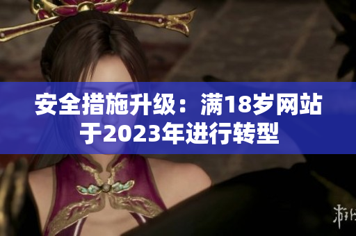 安全措施升级：满18岁网站于2023年进行转型